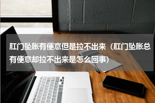 肛门坠胀有便意但是拉不出来（肛门坠胀总有便意却拉不出来是怎么回事）