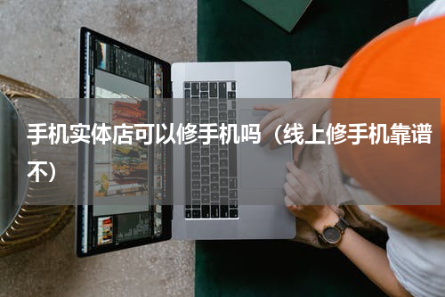 手机实体店可以修手机吗（线上修手机靠谱不）