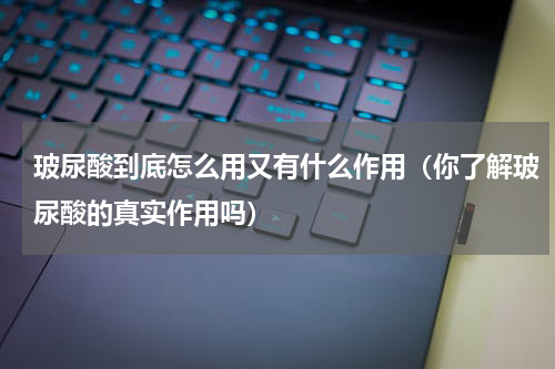 玻尿酸到底怎么用又有什么作用（你了解玻尿酸的真实作用吗）