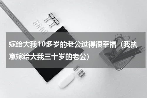 嫁给大我10多岁的老公过得很幸福（我执意嫁给大我三十岁的老公）