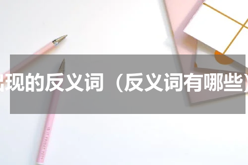 出现的反义词（反义词有哪些）