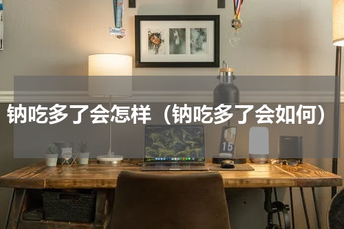 钠吃多了会怎样（钠吃多了会如何）