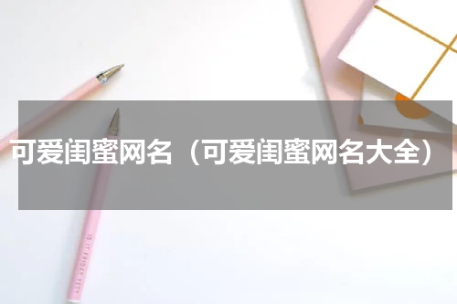 可爱闺蜜网名（可爱闺蜜网名大全）
