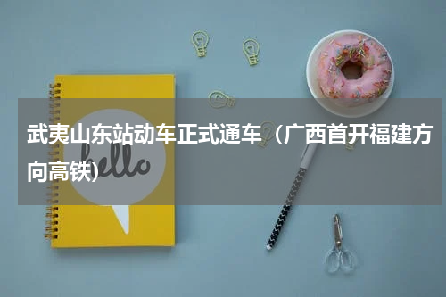 武夷山东站动车正式通车（广西首开福建方向高铁）