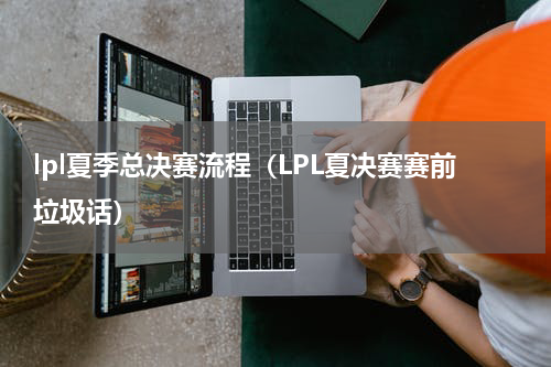 lpl夏季总决赛流程（LPL夏决赛赛前垃圾话）
