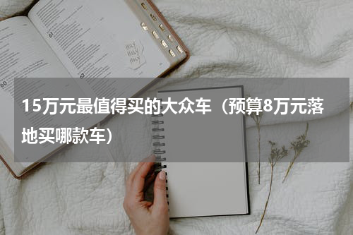 15万元最值得买的大众车（预算8万元落地买哪款车）