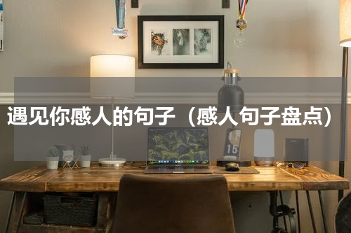 遇见你感人的句子（感人句子盘点）