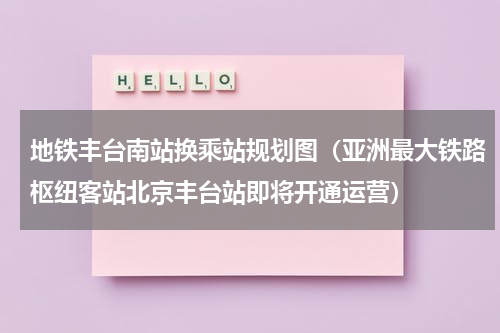 地铁丰台南站换乘站规划图（亚洲最大铁路枢纽客站北京丰台站即将开通运营）