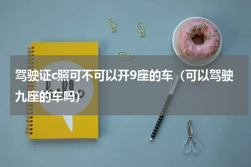 驾驶证c照可不可以开9座的车（可以驾驶九座的车吗）