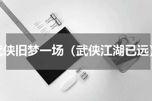 武侠旧梦一场（武侠江湖已远）