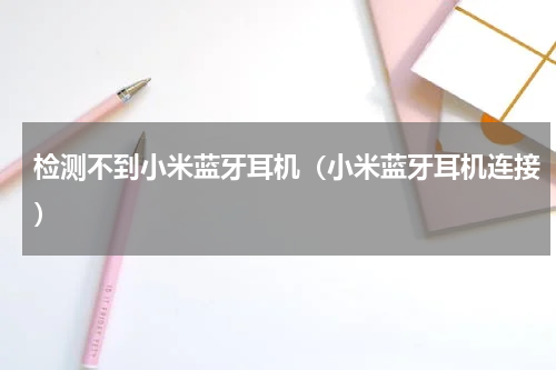 检测不到小米蓝牙耳机（小米蓝牙耳机连接）