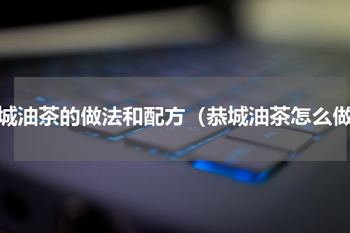 恭城油茶的做法和配方（恭城油茶怎么做）
