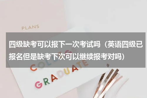 四级缺考可以报下一次考试吗（英语四级已报名但是缺考下次可以继续报考对吗）