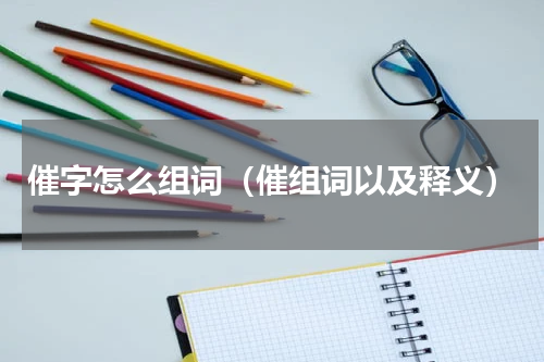 催字怎么组词（催组词以及释义）