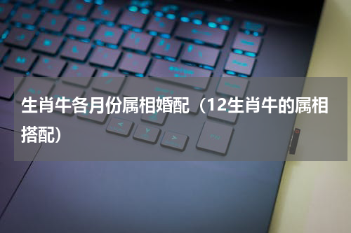 生肖牛各月份属相婚配（12生肖牛的属相搭配）