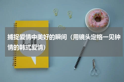 捕捉爱情中美好的瞬间（用镜头定格一见钟情的韩式爱情）