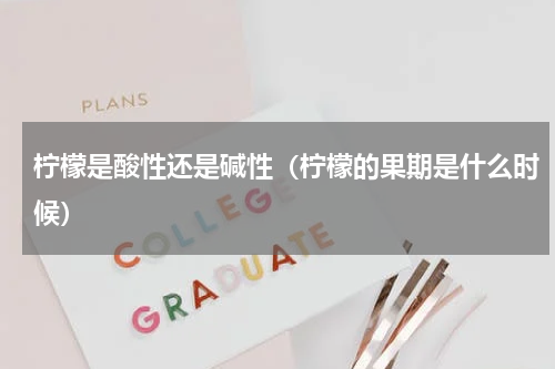 柠檬是酸性还是碱性（柠檬的果期是什么时候）