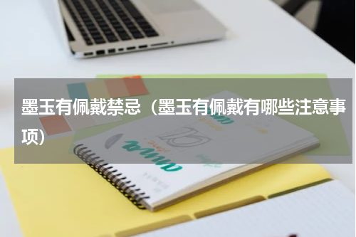 墨玉有佩戴禁忌（墨玉有佩戴有哪些注意事项）