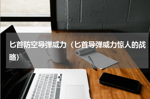 匕首防空导弹威力（匕首导弹威力惊人的战略）