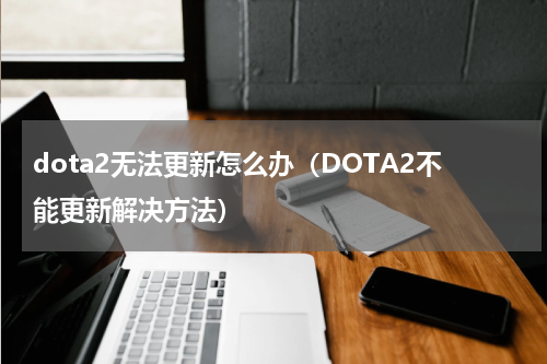dota2无法更新怎么办（DOTA2不能更新解决方法）