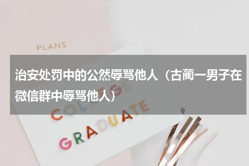 治安处罚中的公然辱骂他人（古蔺一男子在微信群中辱骂他人）