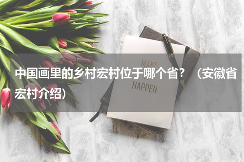 中国画里的乡村宏村位于哪个省？（安徽省宏村介绍）