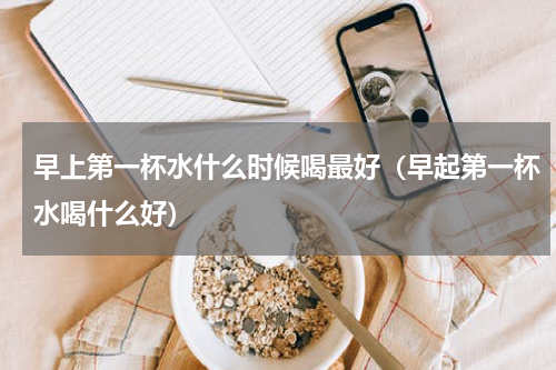 早上第一杯水什么时候喝最好（早起第一杯水喝什么好）