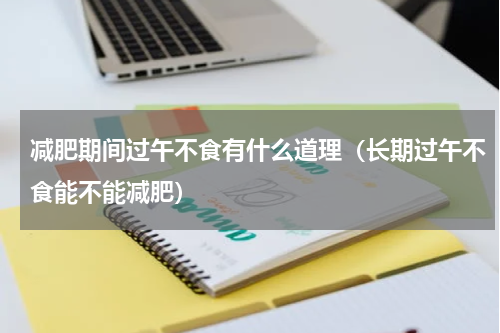减肥期间过午不食有什么道理（长期过午不食能不能减肥）