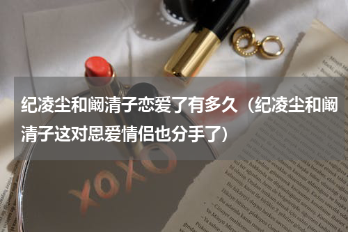 纪凌尘和阚清子恋爱了有多久（纪凌尘和阚清子这对恩爱情侣也分手了）