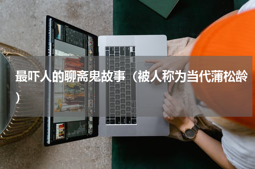 最吓人的聊斋鬼故事（被人称为当代蒲松龄）