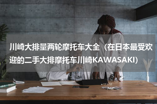 川崎大排量两轮摩托车大全（在日本最受欢迎的二手大排摩托车川崎KAWASAKI）