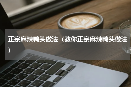 正宗麻辣鸭头做法（教你正宗麻辣鸭头做法）