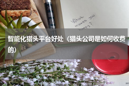 智能化猎头平台好处（猎头公司是如何收费的）