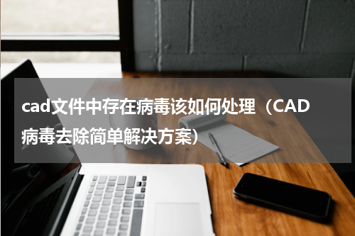 cad文件中存在病毒该如何处理（CAD病毒去除简单解决方案）
