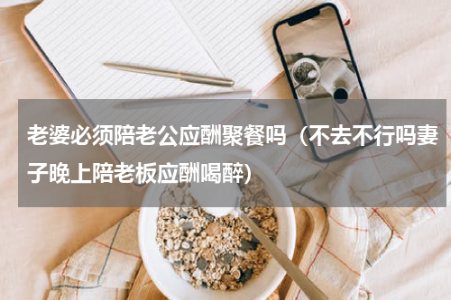 老婆必须陪老公应酬聚餐吗（不去不行吗妻子晚上陪老板应酬喝醉）