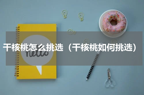 干核桃怎么挑选（干核桃如何挑选）