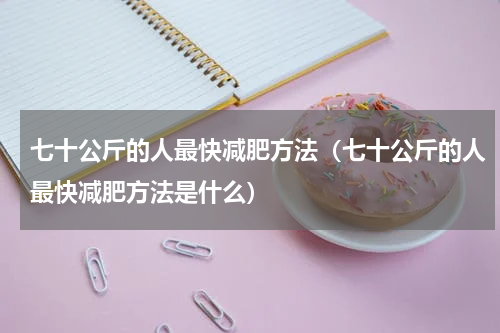 七十公斤的人最快减肥方法（七十公斤的人最快减肥方法是什么）