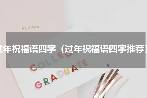 过年祝福语四字（过年祝福语四字推荐）