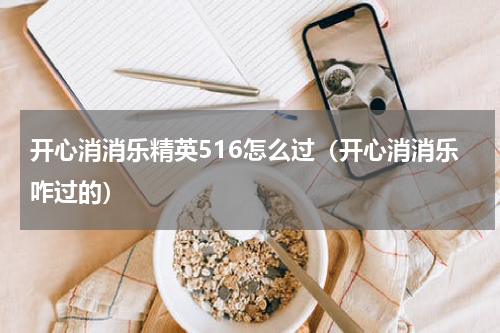 开心消消乐精英516怎么过（开心消消乐咋过的）
