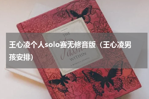 王心凌个人solo赛无修音版（王心凌男孩安排）