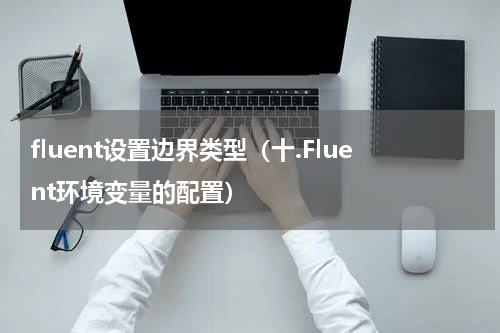 fluent设置边界类型（十.Fluent环境变量的配置）