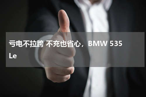 亏电不拉跨 不充也省心，BMW 535Le