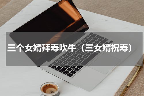 三个女婿拜寿吹牛（三女婿祝寿）
