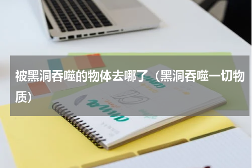 被黑洞吞噬的物体去哪了（黑洞吞噬一切物质）