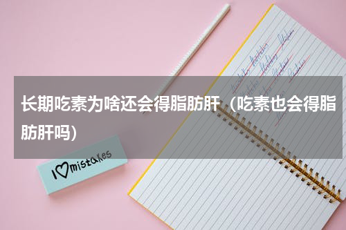 长期吃素为啥还会得脂肪肝（吃素也会得脂肪肝吗）