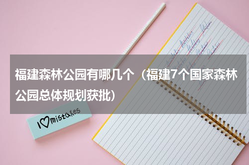 福建森林公园有哪几个（福建7个国家森林公园总体规划获批）