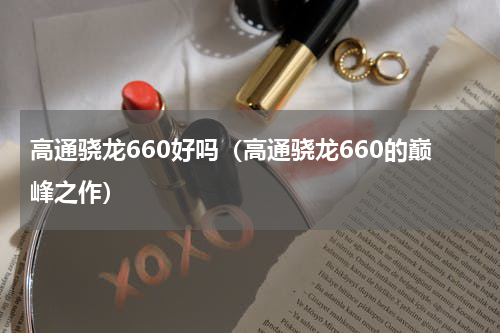 高通骁龙660好吗（高通骁龙660的巅峰之作）