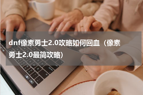 dnf像素勇士2.0攻略如何回血（像素勇士2.0最简攻略）