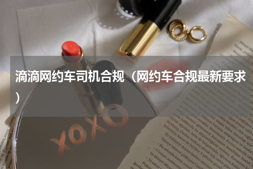 滴滴网约车司机合规（网约车合规最新要求）