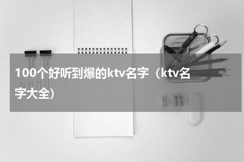 100个好听到爆的ktv名字（ktv名字大全）